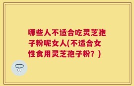 哪些人不适合吃灵芝孢子粉呢女人(不适合女性食用灵芝孢子粉？)