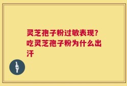 灵芝孢子粉过敏表现？吃灵芝孢子粉为什么出汗