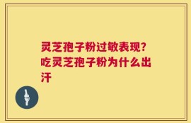 灵芝孢子粉过敏表现？吃灵芝孢子粉为什么出汗