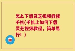 怎么下载灵芝视频教程手机(手机上如何下载灵芝视频教程，简单易行！)