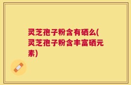 灵芝孢子粉含有硒么(灵芝孢子粉含丰富硒元素)