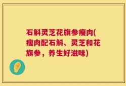 石斛灵芝花旗参瘦肉(瘦肉配石斛、灵芝和花旗参，养生好滋味)