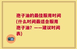 孢子油的最佳服用时间(什么时间最适合服用孢子油？——建议时间表)