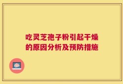 吃灵芝孢子粉引起干燥的原因分析及预防措施