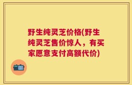 野生纯灵芝价格(野生纯灵芝售价惊人，有买家愿意支付高额代价)