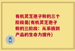 有机灵芝孢子粉的三个阶段是(有机灵芝孢子粉的三阶段：从采摘到产品的生命力提升)