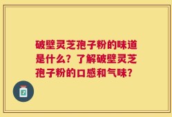 破壁灵芝孢子粉的味道是什么？了解破壁灵芝孢子粉的口感和气味？