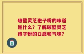 破壁灵芝孢子粉的味道是什么？了解破壁灵芝孢子粉的口感和气味？