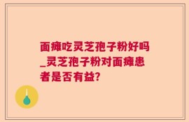 面瘫吃灵芝孢子粉好吗_灵芝孢子粉对面瘫患者是否有益？
