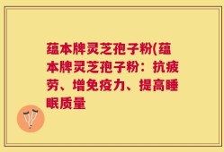 蕴本牌灵芝孢子粉(蕴本牌灵芝孢子粉：抗疲劳、增免疫力、提高睡眠质量