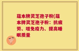蕴本牌灵芝孢子粉(蕴本牌灵芝孢子粉：抗疲劳、增免疫力、提高睡眠质量