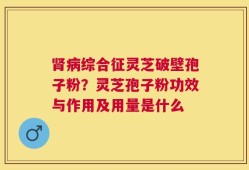 肾病综合征灵芝破壁孢子粉？灵芝孢子粉功效与作用及用量是什么