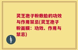 灵芝孢子粉敷脸的功效与作用禁忌(灵芝孢子粉面膜：功效、作用与禁忌)