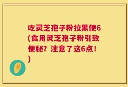 吃灵芝孢子粉拉黑便6(食用灵芝孢子粉引致便秘？注意了这6点！)
