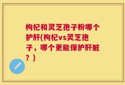 枸杞和灵芝孢子粉哪个护肝(枸杞vs灵芝孢子，哪个更能保护肝脏？)