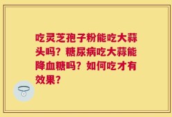 吃灵芝孢子粉能吃大蒜头吗？糖尿病吃大蒜能降血糖吗？如何吃才有效果？