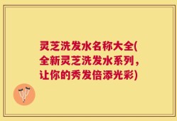 灵芝洗发水名称大全(全新灵芝洗发水系列，让你的秀发倍添光彩)