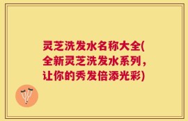 灵芝洗发水名称大全(全新灵芝洗发水系列，让你的秀发倍添光彩)