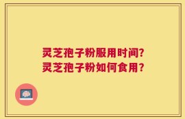 灵芝孢子粉服用时间？灵芝孢子粉如何食用？