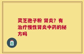 灵芝孢子粉 肾炎？有治疗慢性肾炎中药的秘方吗