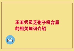 王玉秀灵芝孢子粉含量的相关知识介绍