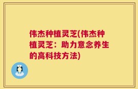 伟杰种植灵芝(伟杰种植灵芝：助力意念养生的高科技方法)