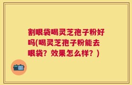 割眼袋喝灵芝孢子粉好吗(喝灵芝孢子粉能去眼袋？效果怎么样？)