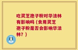 吃灵芝孢子粉对华法林有影响吗 (食用灵芝孢子粉是否会影响华法林？)