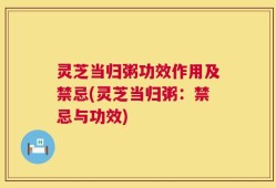 灵芝当归粥功效作用及禁忌(灵芝当归粥：禁忌与功效)