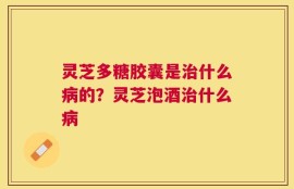 灵芝多糖胶囊是治什么病的？灵芝泡酒治什么病