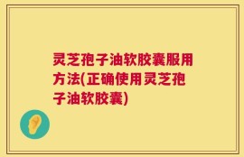 灵芝孢子油软胶囊服用方法(正确使用灵芝孢子油软胶囊)