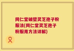 同仁堂破壁灵芝孢子粉服法(同仁堂灵芝孢子粉服用方法详解)