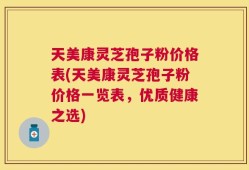 天美康灵芝孢子粉价格表(天美康灵芝孢子粉价格一览表，优质健康之选)