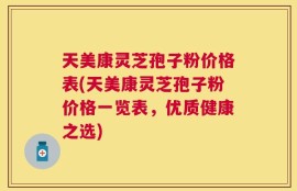 天美康灵芝孢子粉价格表(天美康灵芝孢子粉价格一览表，优质健康之选)