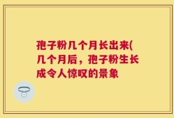 孢子粉几个月长出来(几个月后，孢子粉生长成令人惊叹的景象