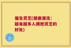偏生灵芝(健康潮流：越来越多人拥抱灵芝的好处)