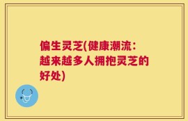 偏生灵芝(健康潮流：越来越多人拥抱灵芝的好处)