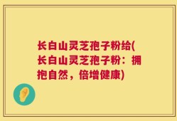长白山灵芝孢子粉给(长白山灵芝孢子粉：拥抱自然，倍增健康)