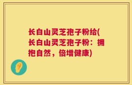 长白山灵芝孢子粉给(长白山灵芝孢子粉：拥抱自然，倍增健康)