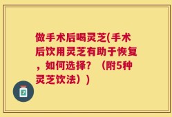做手术后喝灵芝(手术后饮用灵芝有助于恢复，如何选择？（附5种灵芝饮法）)