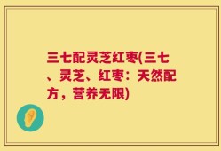 三七配灵芝红枣(三七、灵芝、红枣：天然配方，营养无限)