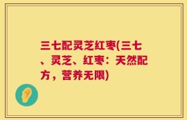 三七配灵芝红枣(三七、灵芝、红枣：天然配方，营养无限)