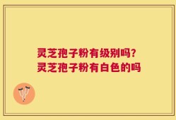 灵芝孢子粉有级别吗？灵芝孢子粉有白色的吗
