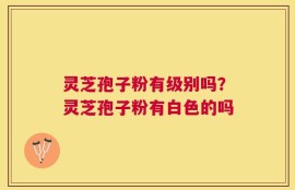 灵芝孢子粉有级别吗？灵芝孢子粉有白色的吗