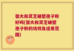 张大和灵芝破壁孢子粉好吗(张大和灵芝破壁孢子粉的功效及适用范围)
