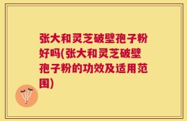 张大和灵芝破壁孢子粉好吗(张大和灵芝破壁孢子粉的功效及适用范围)