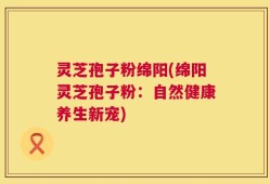 灵芝孢子粉绵阳(绵阳灵芝孢子粉：自然健康养生新宠)