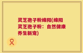 灵芝孢子粉绵阳(绵阳灵芝孢子粉：自然健康养生新宠)