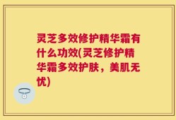 灵芝多效修护精华霜有什么功效(灵芝修护精华霜多效护肤，美肌无忧)