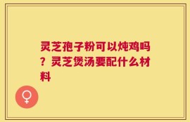 灵芝孢子粉可以炖鸡吗？灵芝煲汤要配什么材料